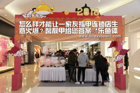 怎么样才能让一家灰指甲连锁店生意火爆?馨靓甲给您答案‘乐鱼体育官网入口’(图1) 怎么样才能让一家灰指甲连锁店生意火爆?馨靓甲给您答案‘乐鱼体育官网入口’(图1)