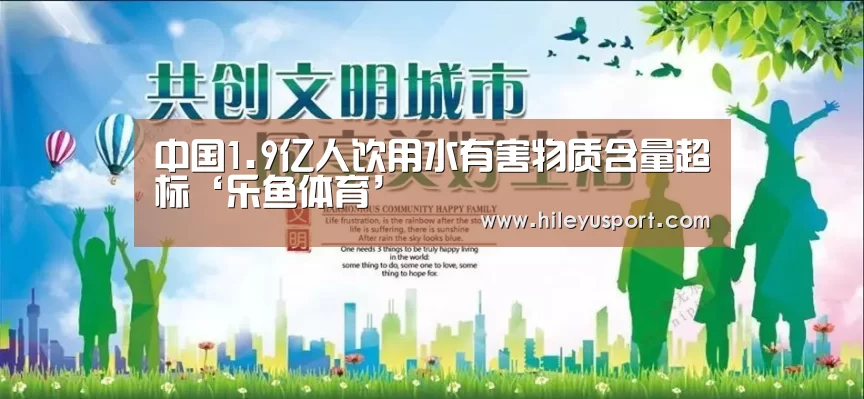 中国1.9亿人饮用水有害物质含量超标‘乐鱼体育’(图2) 乐鱼体育