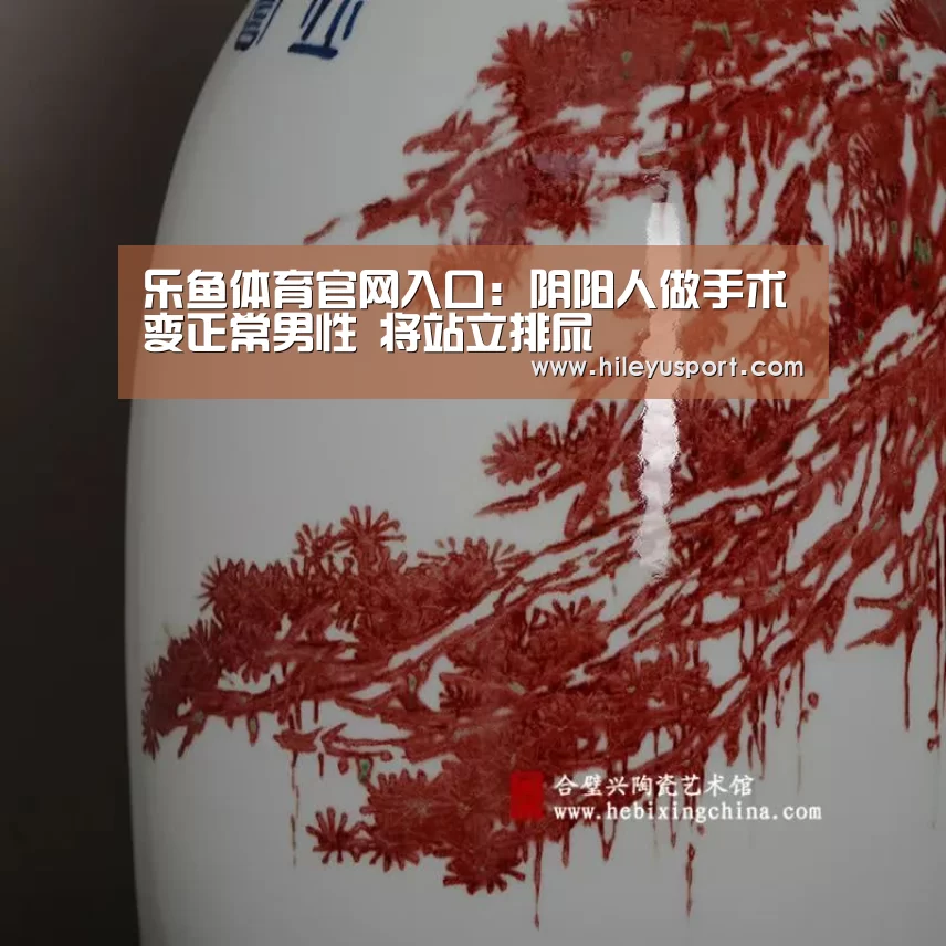 乐鱼体育官网入口:阴阳人做手术变正常男性 将站立排尿(图1) 乐鱼体育