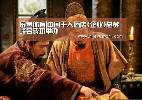 乐鱼体育|中国千人酒店(企业)总裁峰会成功举办(图3) 乐鱼体育|中国千人酒店(企业)总裁峰会成功举办(图3)