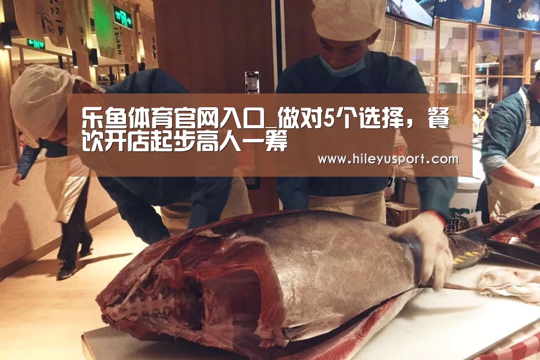 乐鱼体育官网入口_做对5个选择,餐饮开店起步高人一筹(图3) 乐鱼体育