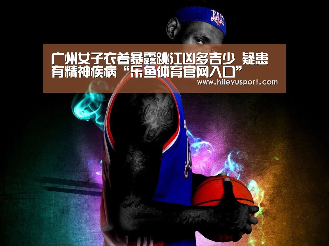 广州女子衣着暴露跳江凶多吉少 疑患有精神疾病“乐鱼体育官网入口”(图2) 广州女子衣着暴露跳江凶多吉少 疑患有精神疾病“乐鱼体育官网入口”(图2)