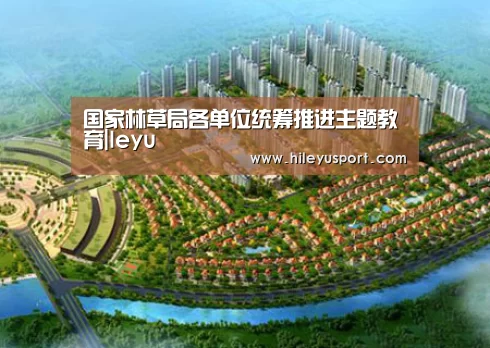 国家林草局各单位统筹推进主题教育|leyu(图1)